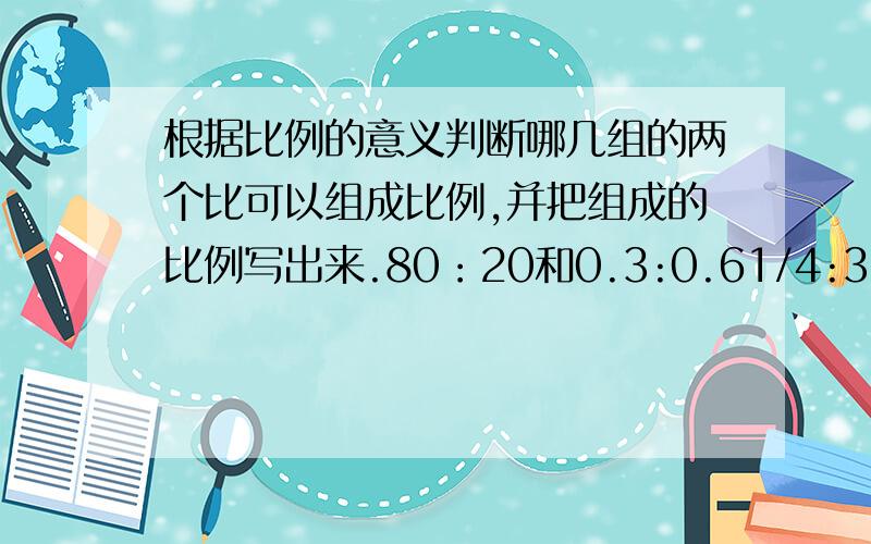 根据比例的意义判断哪几组的两个比可以组成比例,并把组成的比例写出来.80：20和0.3:0.61/4:3/4和1.2:3.63:1/4和15:5/3