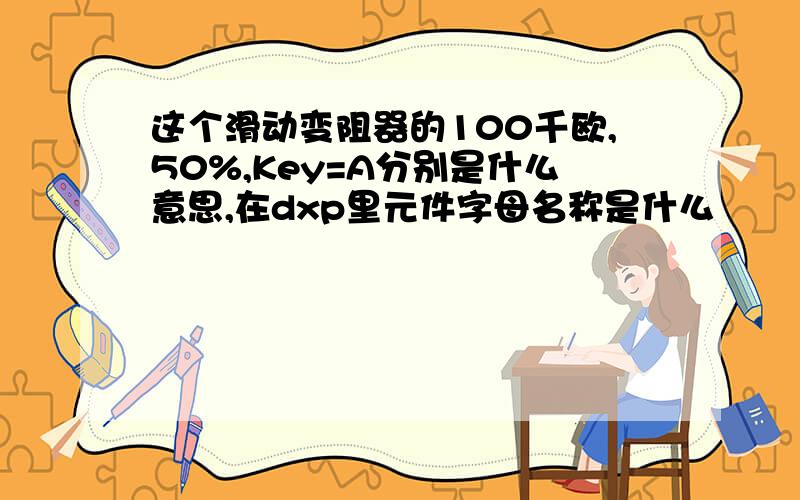 这个滑动变阻器的100千欧,50%,Key=A分别是什么意思,在dxp里元件字母名称是什么