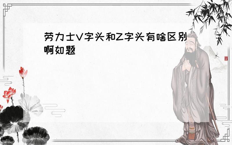 劳力士V字头和Z字头有啥区别啊如题