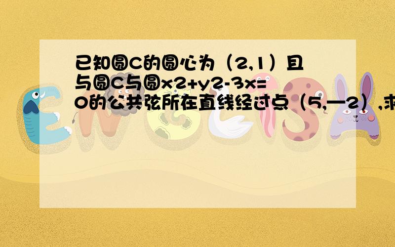 已知圆C的圆心为（2,1）且与圆C与圆x2+y2-3x=0的公共弦所在直线经过点（5,—2）,求圆C的方程