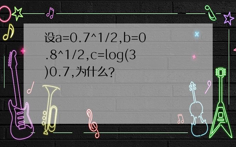 设a=0.7^1/2,b=0.8^1/2,c=log(3)0.7,为什么?