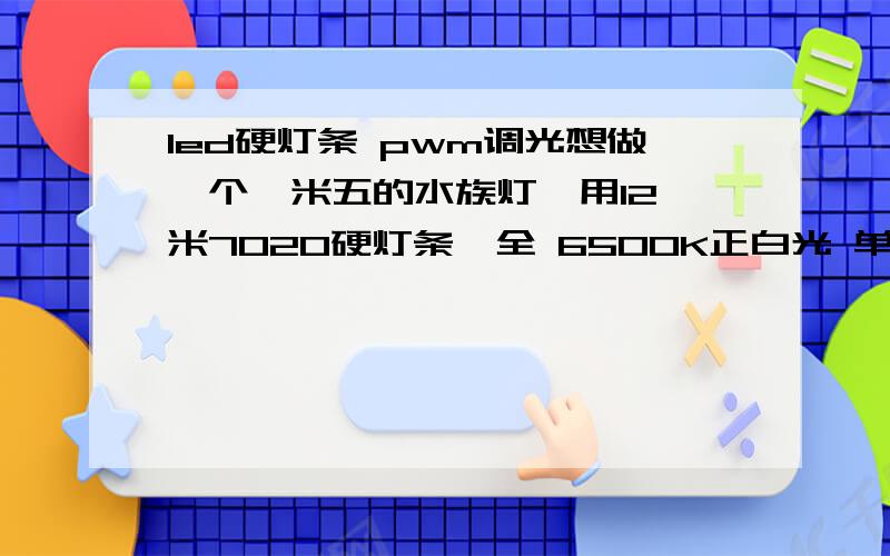 led硬灯条 pwm调光想做一个一米五的水族灯,用12,米7020硬灯条,全 6500K正白光 单根一米五 共 8根 两根为一组 分四组,已知 7020硬灯条 以 一米算 是用三串24并的形式 （就是三个7020灯珠串联,为一