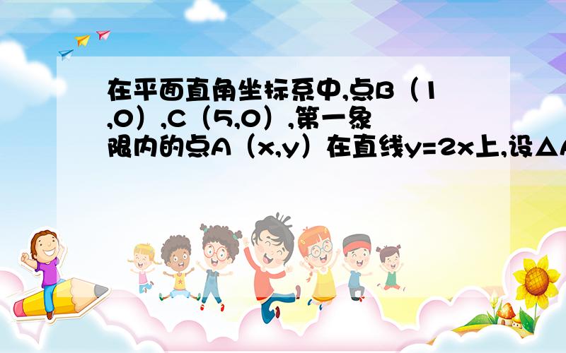 在平面直角坐标系中,点B（1,0）,C（5,0）,第一象限内的点A（x,y）在直线y=2x上,设△ABC的面积为S（1）求S与x的函数关系式（2）当S=4时,求点A的坐标越快越好!