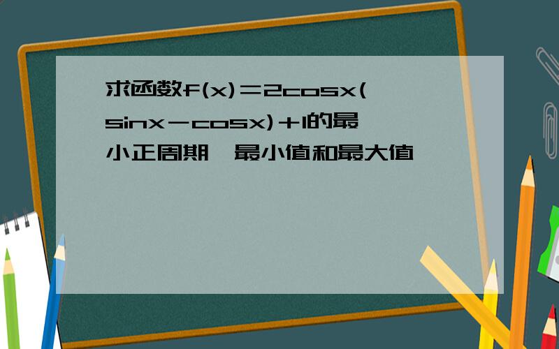 求函数f(x)＝2cosx(sinx－cosx)＋1的最小正周期,最小值和最大值