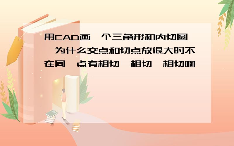 用CAD画一个三角形和内切圆,为什么交点和切点放很大时不在同一点有相切、相切、相切啊