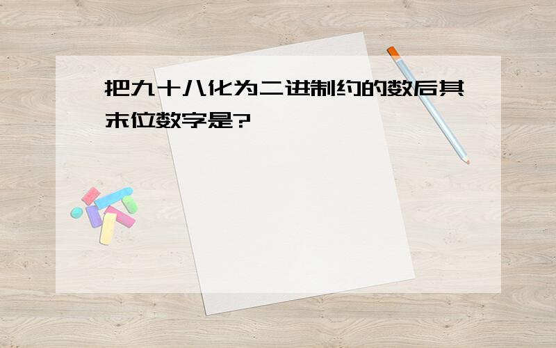 把九十八化为二进制约的数后其末位数字是?