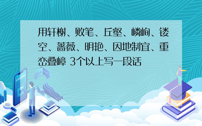 用轩榭、败笔、丘壑、嶙峋、镂空、蔷薇、明艳、因地制宜、重峦叠嶂 3个以上写一段话