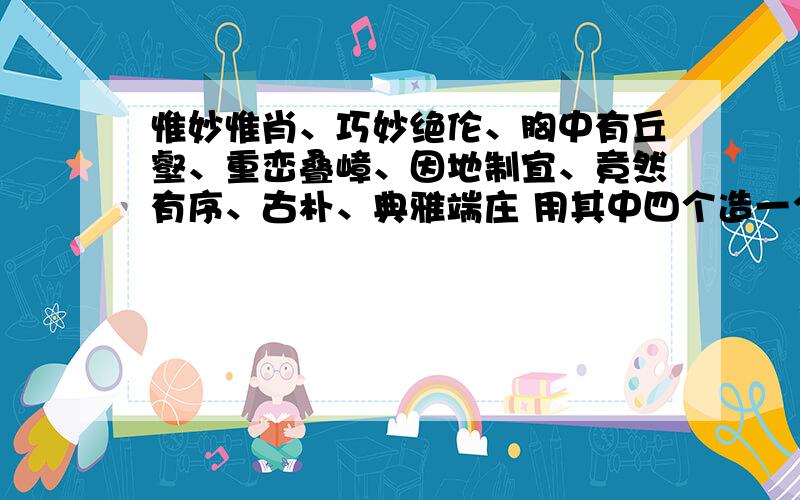 惟妙惟肖、巧妙绝伦、胸中有丘壑、重峦叠嶂、因地制宜、竟然有序、古朴、典雅端庄 用其中四个造一个句子