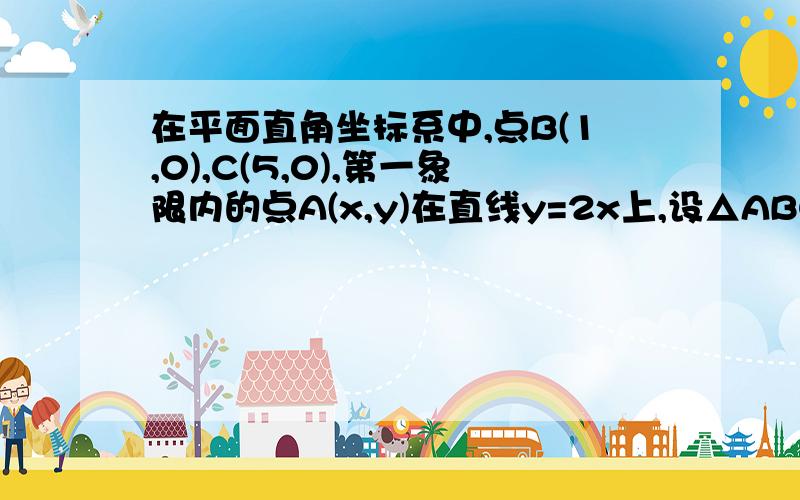 在平面直角坐标系中,点B(1,0),C(5,0),第一象限内的点A(x,y)在直线y=2x上,设△ABC的面积为S.(1)求S关于x的函数解析式.(2)当S=4时,求点A的坐标