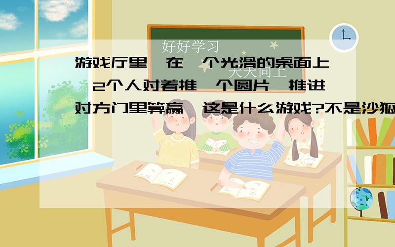 游戏厅里,在一个光滑的桌面上,2个人对着推一个圆片,推进对方门里算赢,这是什么游戏?不是沙狐球哟~