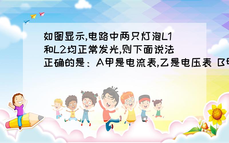 如图显示,电路中两只灯泡L1和L2均正常发光,则下面说法正确的是：A甲是电流表,乙是电压表 B甲是电压表,乙是电流表 C甲乙都是电流表 D甲乙都是电压表请说出理由