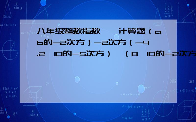 八年级整数指数幂,计算题（ab的-2次方）-2次方（-4.2×10的-5次方）×（8×10的-2次方）（5×10の次方）立方÷（2.5×10的立方）×（-4×10的-7次方）平方