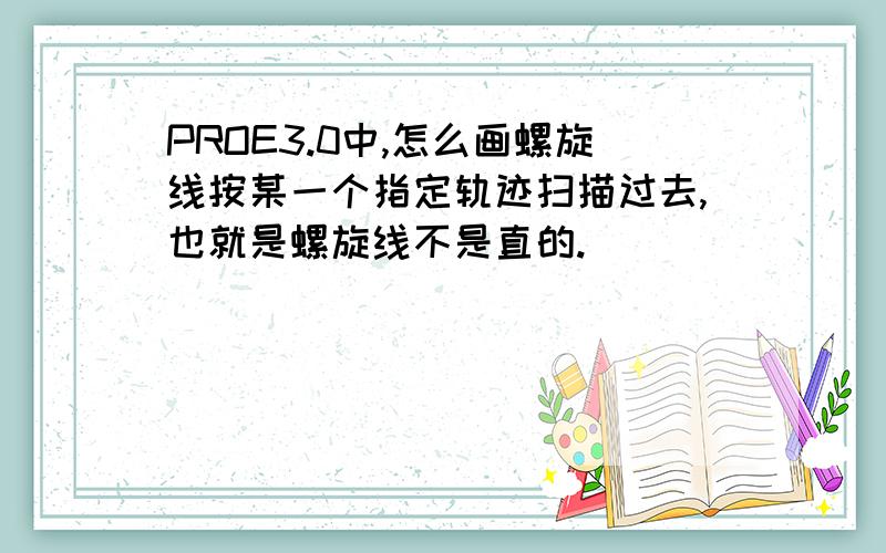 PROE3.0中,怎么画螺旋线按某一个指定轨迹扫描过去,也就是螺旋线不是直的.