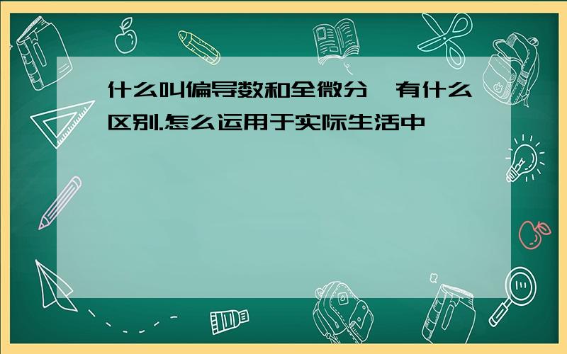 什么叫偏导数和全微分,有什么区别.怎么运用于实际生活中