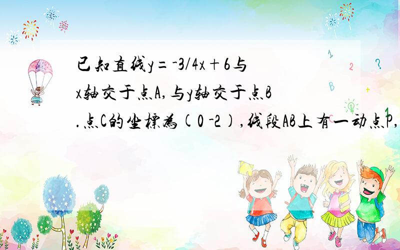 已知直线y=-3/4x+6与x轴交于点A,与y轴交于点B.点C的坐标为(0 -2),线段AB上有一动点P,过点C,P作直线l.（1）当PB=PC时,求点P的坐标；（好像求出来是P(16/3,2)(2)设直线l与X轴的夹角为a,且∠a=45°,联结AC,