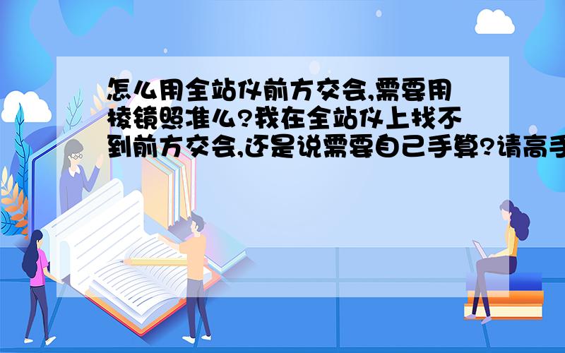 怎么用全站仪前方交会,需要用棱镜照准么?我在全站仪上找不到前方交会,还是说需要自己手算?请高手进来赐教,还有就是需要用到棱镜么?其实我是拿塔尖坐标做后视,是放精度不高的样用的,