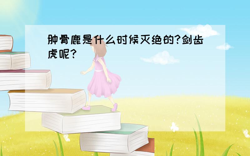 肿骨鹿是什么时候灭绝的?剑齿虎呢?