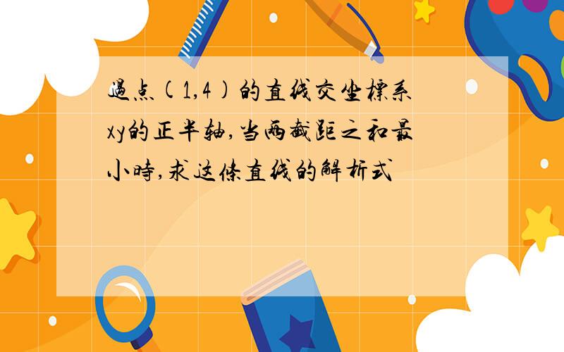 过点(1,4)的直线交坐标系xy的正半轴,当两截距之和最小时,求这条直线的解析式