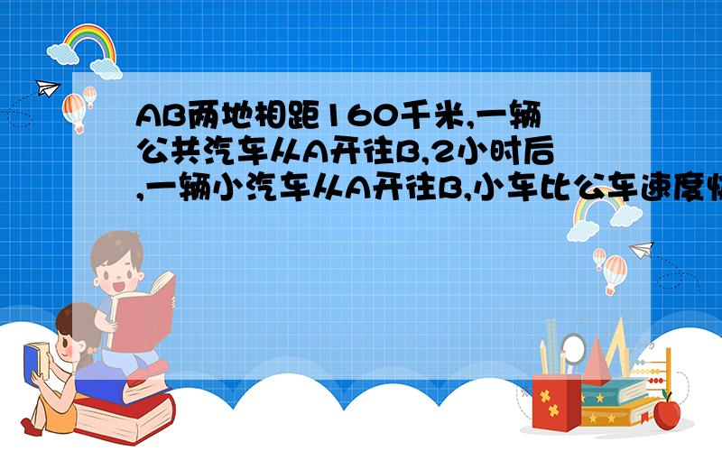 AB两地相距160千米,一辆公共汽车从A开往B,2小时后,一辆小汽车从A开往B,小车比公车速度快80千米,结果小车比公共汽车早40分钟到达B,