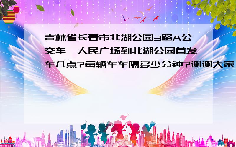 吉林省长春市北湖公园3路A公交车,人民广场到北湖公园首发车几点?每辆车车隔多少分钟?谢谢大家