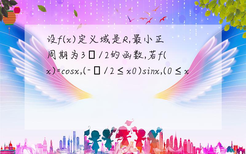 设f(x)定义域是R,最小正周期为3π/2的函数,若f(x)=cosx,(-π/2≤x0)sinx,(0≤x