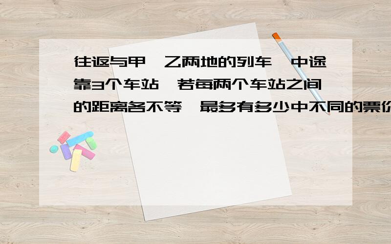 往返与甲、乙两地的列车,中途靠3个车站,若每两个车站之间的距离各不等,最多有多少中不同的票价，要准备多少种不同的车票