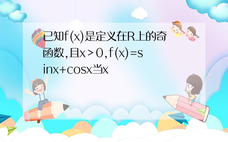 已知f(x)是定义在R上的奇函数,且x＞0,f(x)=sinx+cosx当x