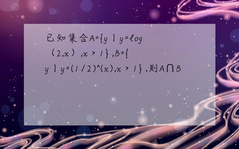 已知集合A={y丨y=log（2,x）,x＞1},B={y丨y=(1/2)^(x),x＞1},则A∩B