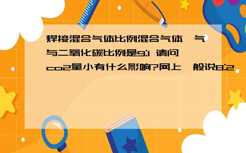 焊接混合气体比例混合气体氩气与二氧化碳比例是9:1 请问co2量小有什么影响?网上一般说8:2