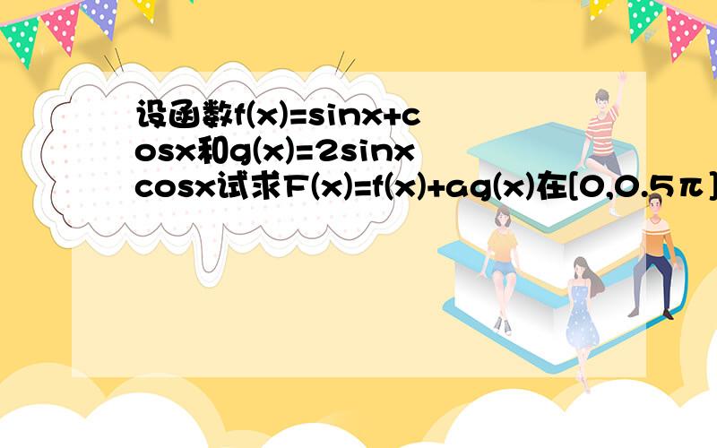 设函数f(x)=sinx+cosx和g(x)=2sinxcosx试求F(x)=f(x)+ag(x)在[0,0.5π]上的最小值h(a)若设函数f(x)=sinx+cosx和g(x)=2sinxcosx（1）试求F(x)=f(x)+ag(x)在[0,0.5π]上的最小值h(a)（2）若存在x0∈[0,π/2],使|af(x)-g(x)-3|≥1/2成