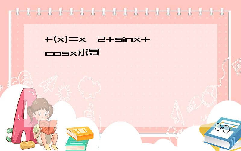 f(x)=x^2+sinx+cosx求导