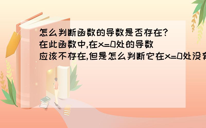 怎么判断函数的导数是否存在?在此函数中,在x=0处的导数应该不存在,但是怎么判断它在x=0处没有导数呢,不是左导数等于右导数才算是存在导数吗,又该怎么计算此函数左右导数呢?