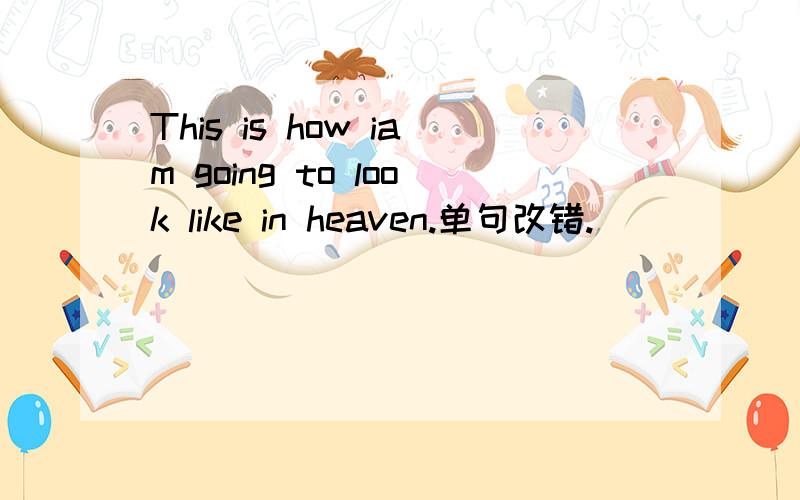 This is how iam going to look like in heaven.单句改错.