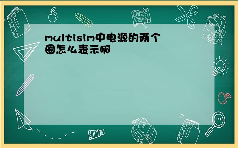 multisim中电源的两个圈怎么表示啊