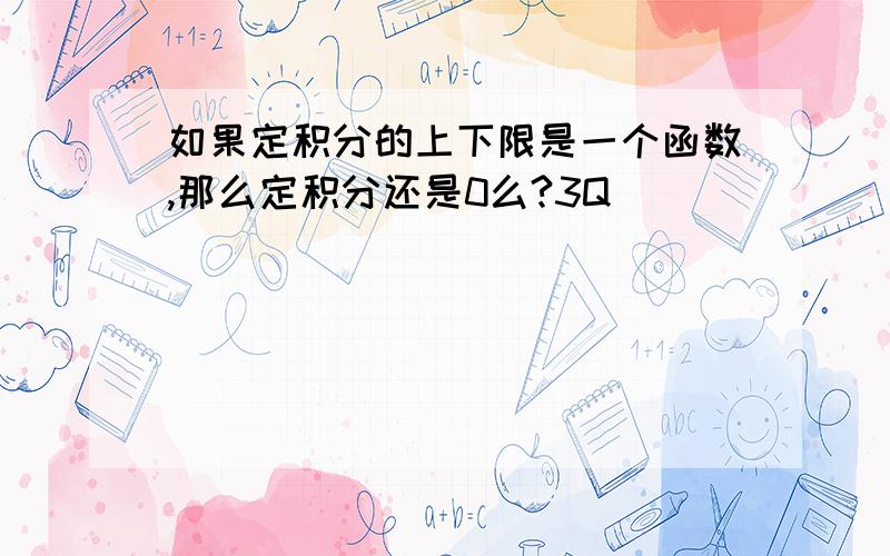 如果定积分的上下限是一个函数,那么定积分还是0么?3Q