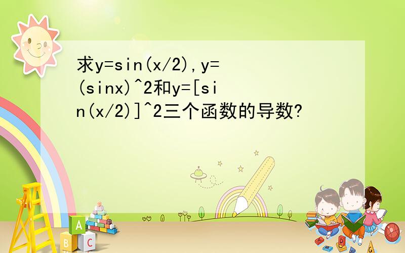 求y=sin(x/2),y=(sinx)^2和y=[sin(x/2)]^2三个函数的导数?