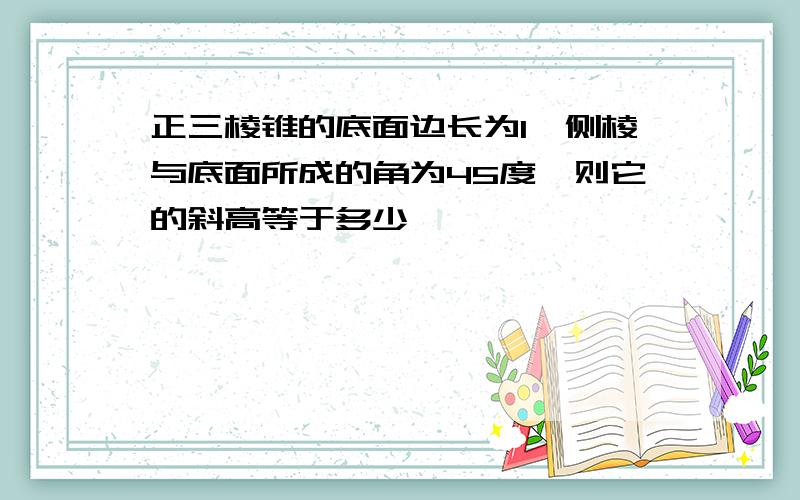 正三棱锥的底面边长为1,侧棱与底面所成的角为45度,则它的斜高等于多少