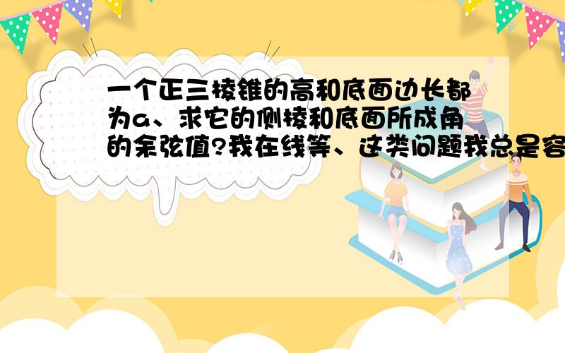 一个正三棱锥的高和底面边长都为a、求它的侧棱和底面所成角的余弦值?我在线等、这类问题我总是容易出错、、、、