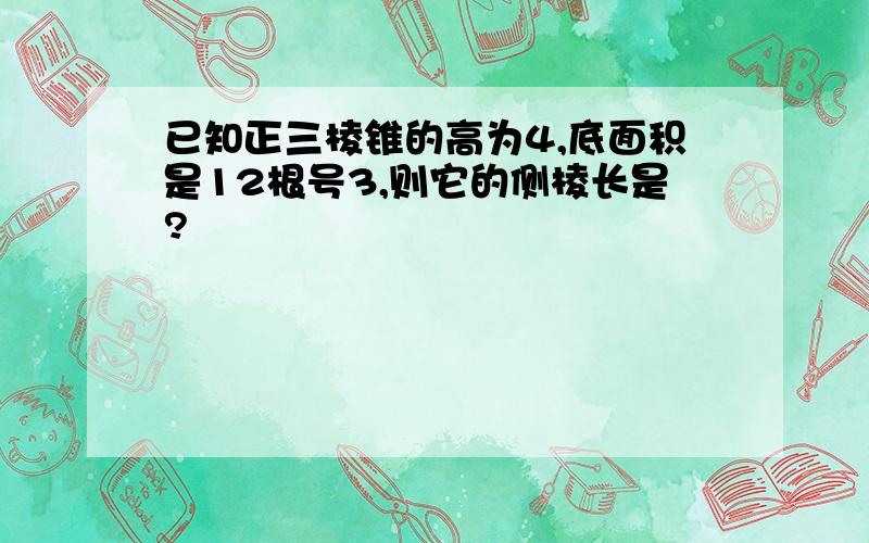 已知正三棱锥的高为4,底面积是12根号3,则它的侧棱长是?