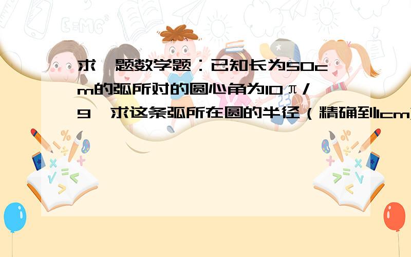 求一题数学题：已知长为50cm的弧所对的圆心角为10π/9,求这条弧所在圆的半径（精确到1cm)