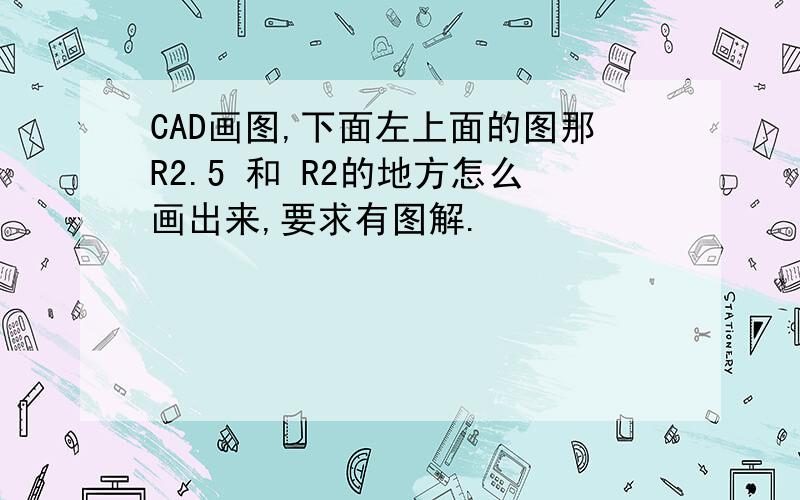 CAD画图,下面左上面的图那R2.5 和 R2的地方怎么画出来,要求有图解.