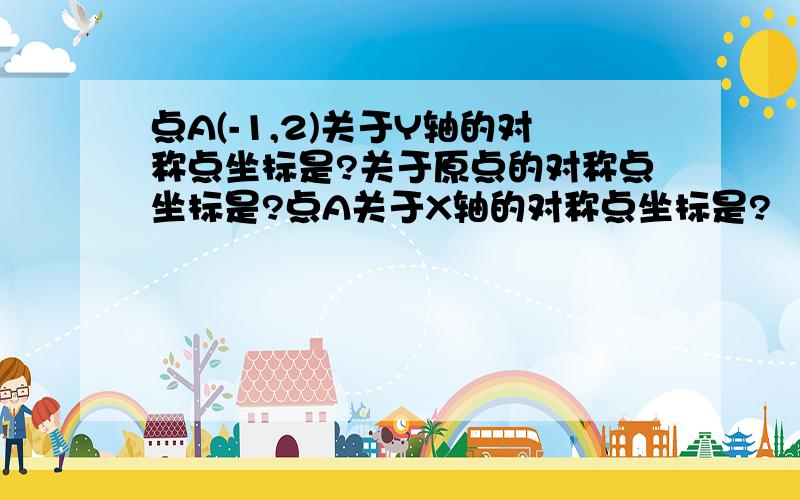 点A(-1,2)关于Y轴的对称点坐标是?关于原点的对称点坐标是?点A关于X轴的对称点坐标是?