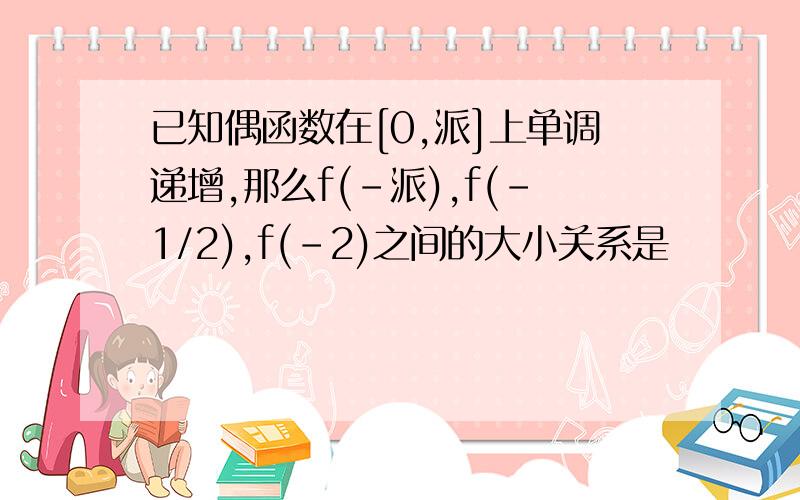 已知偶函数在[0,派]上单调递增,那么f(-派),f(-1/2),f(-2)之间的大小关系是