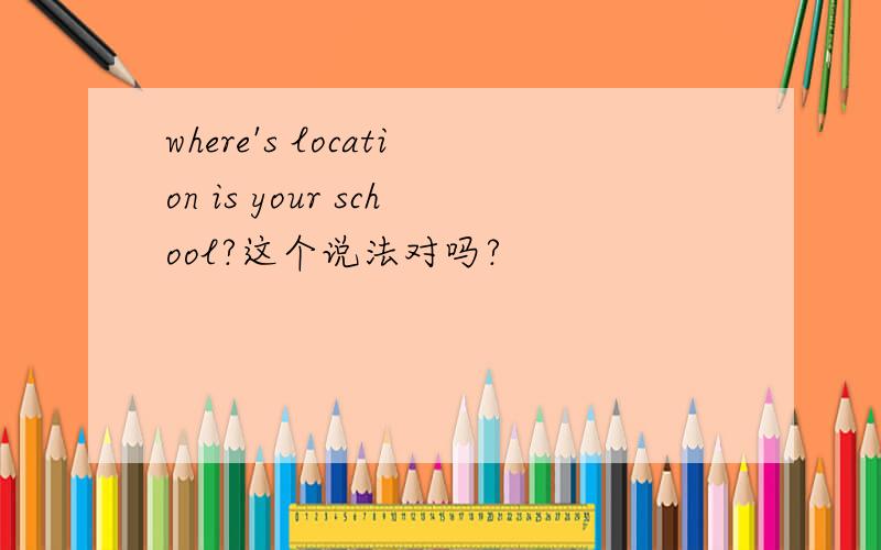 where's location is your school?这个说法对吗?