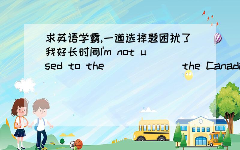 求英语学霸,一道选择题困扰了我好长时间I'm not used to the ______ the Canadian people speak.A.way B.pronunciation C.words D.step