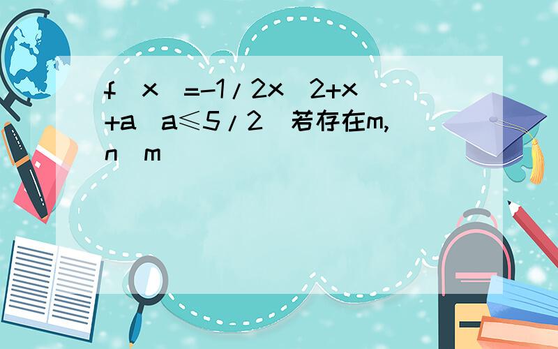 f(x)=-1/2x^2+x+a（a≤5/2)若存在m,n(m