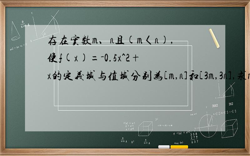 存在实数m、n且(m〈n),使f(x)=-0.5x^2+x的定义域与值域分别为[m,n]和[3m,3n],求m、n的值,麻...存在实数m、n且(m〈n),使f(x)=-0.5x^2+x的定义域与值域分别为[m,n]和[3m,3n],求m、n的值,麻烦各位给我详