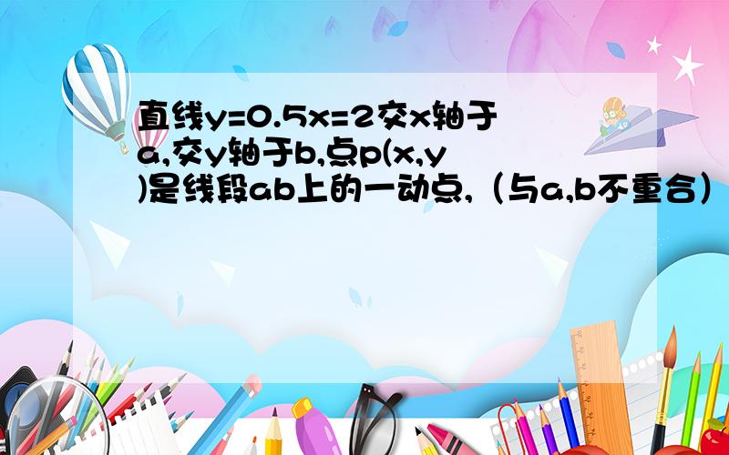 直线y=0.5x=2交x轴于a,交y轴于b,点p(x,y)是线段ab上的一动点,（与a,b不重合）三角形pao的面积为s,求s与x的函数关系式