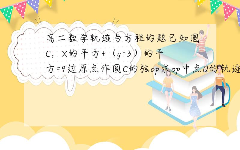 高二数学轨迹与方程的题已知圆C：X的平方+（y-3）的平方=9过原点作圆C的弦op求op中点Q的轨迹方程