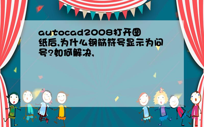 autocad2008打开图纸后,为什么钢筋符号显示为问号?如何解决,